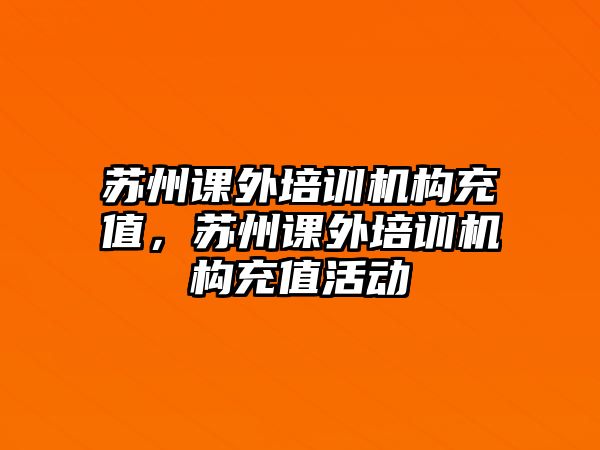 蘇州課外培訓(xùn)機(jī)構(gòu)充值，蘇州課外培訓(xùn)機(jī)構(gòu)充值活動(dòng)