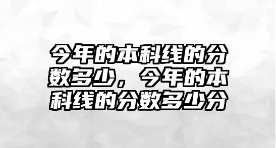 今年的本科線的分?jǐn)?shù)多少，今年的本科線的分?jǐn)?shù)多少分