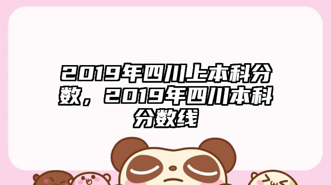 2019年四川上本科分?jǐn)?shù)，2019年四川本科分?jǐn)?shù)線