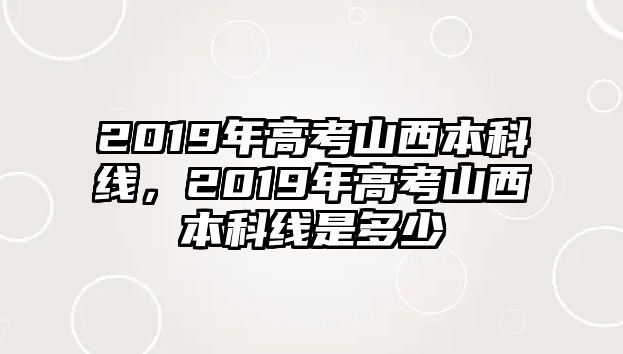 2019年高考山西本科線，2019年高考山西本科線是多少