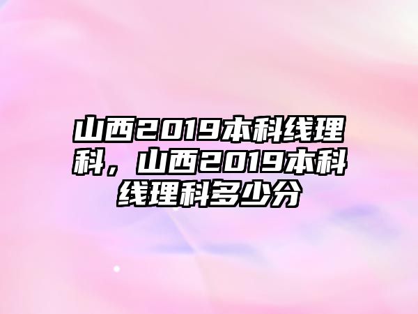 山西2019本科線理科，山西2019本科線理科多少分