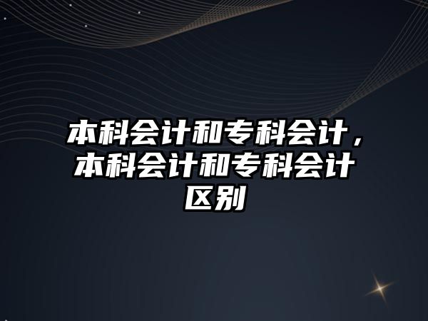 本科會(huì)計(jì)和專科會(huì)計(jì)，本科會(huì)計(jì)和專科會(huì)計(jì)區(qū)別