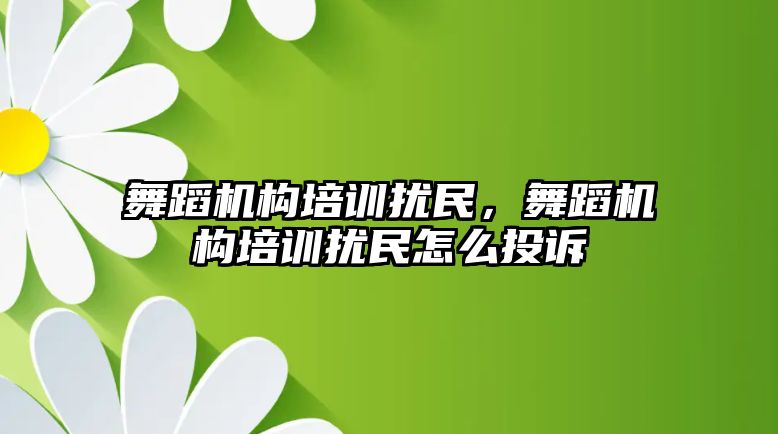 舞蹈機構(gòu)培訓擾民，舞蹈機構(gòu)培訓擾民怎么投訴