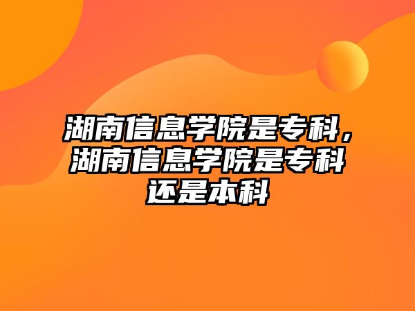 湖南信息學(xué)院是專科，湖南信息學(xué)院是專科還是本科