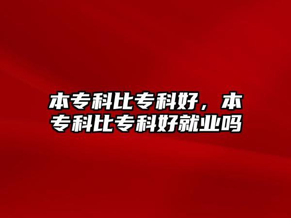 本專科比專科好，本專科比專科好就業(yè)嗎