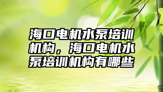 海口電機水泵培訓機構(gòu)，海口電機水泵培訓機構(gòu)有哪些