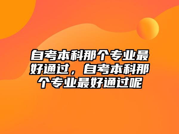 自考本科那個專業(yè)最好通過，自考本科那個專業(yè)最好通過呢