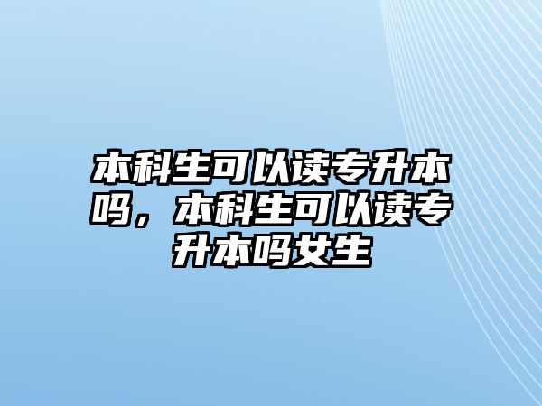 本科生可以讀專(zhuān)升本嗎，本科生可以讀專(zhuān)升本嗎女生