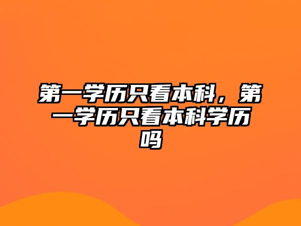 第一學歷只看本科，第一學歷只看本科學歷嗎