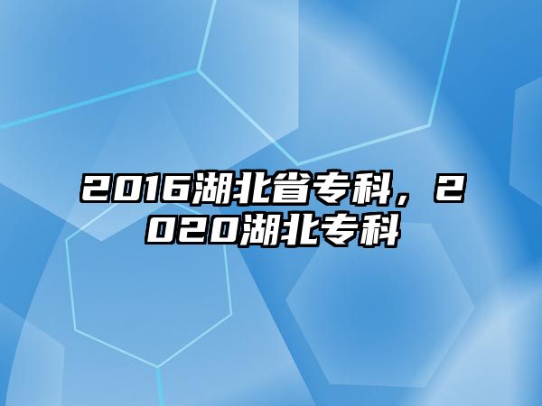 2016湖北省專科，2020湖北專科