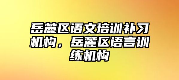 岳麓區(qū)語文培訓(xùn)補習(xí)機構(gòu)，岳麓區(qū)語言訓(xùn)練機構(gòu)