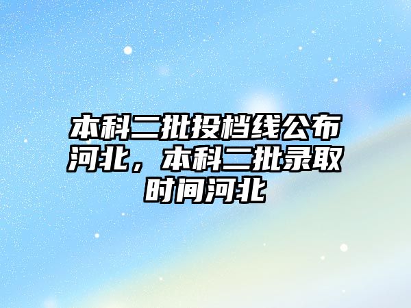 本科二批投檔線公布河北，本科二批錄取時間河北