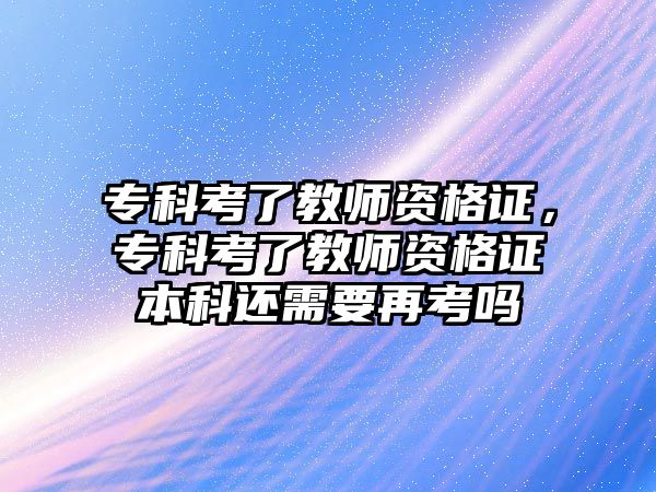 專科考了教師資格證，專科考了教師資格證本科還需要再考嗎