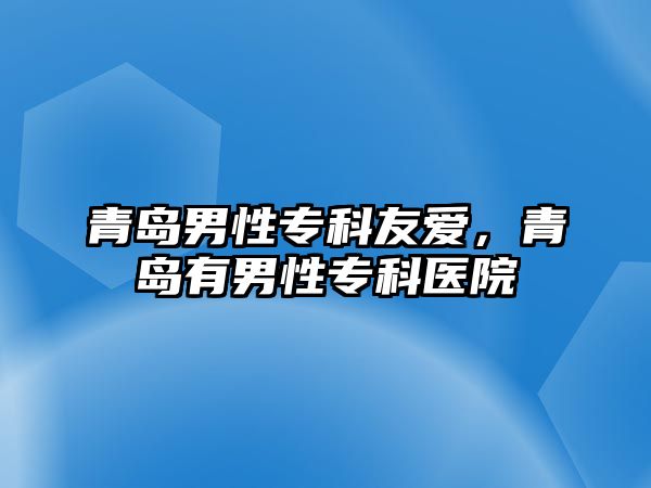 青島男性專科友愛，青島有男性專科醫(yī)院