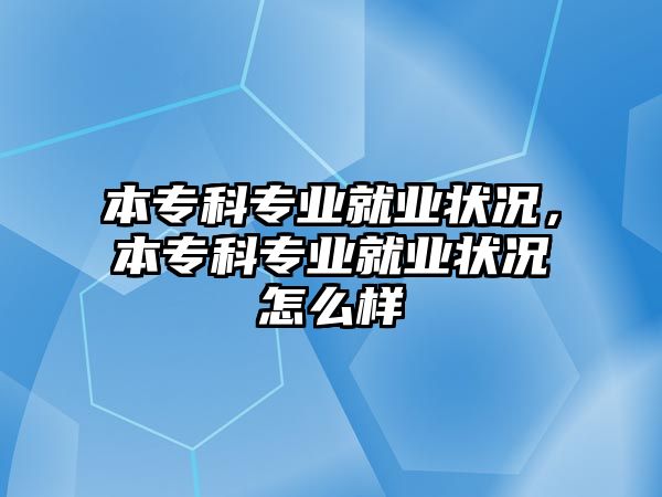 本專科專業(yè)就業(yè)狀況，本專科專業(yè)就業(yè)狀況怎么樣