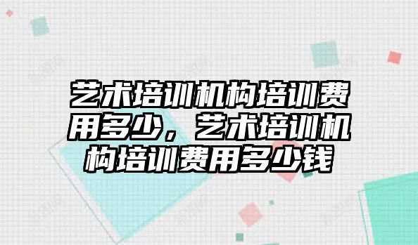 藝術培訓機構培訓費用多少，藝術培訓機構培訓費用多少錢