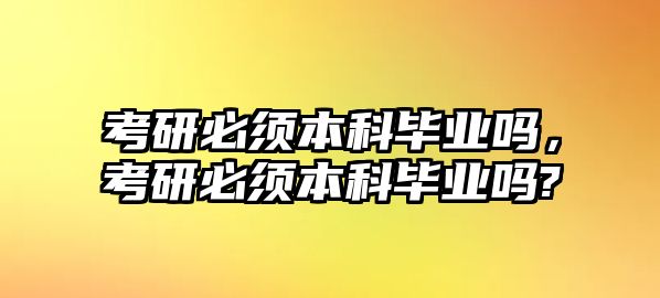 考研必須本科畢業(yè)嗎，考研必須本科畢業(yè)嗎?