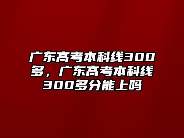 廣東高考本科線300多，廣東高考本科線300多分能上嗎