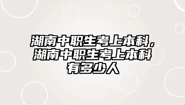 湖南中職生考上本科，湖南中職生考上本科有多少人