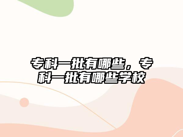 專科一批有哪些，專科一批有哪些學(xué)校