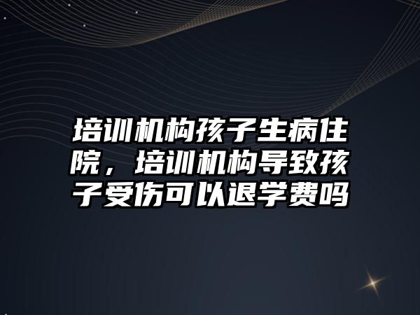 培訓機構(gòu)孩子生病住院，培訓機構(gòu)導致孩子受傷可以退學費嗎