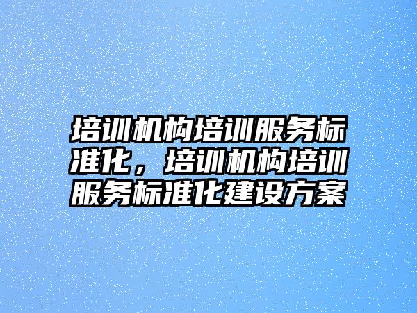 培訓機構(gòu)培訓服務標準化，培訓機構(gòu)培訓服務標準化建設方案