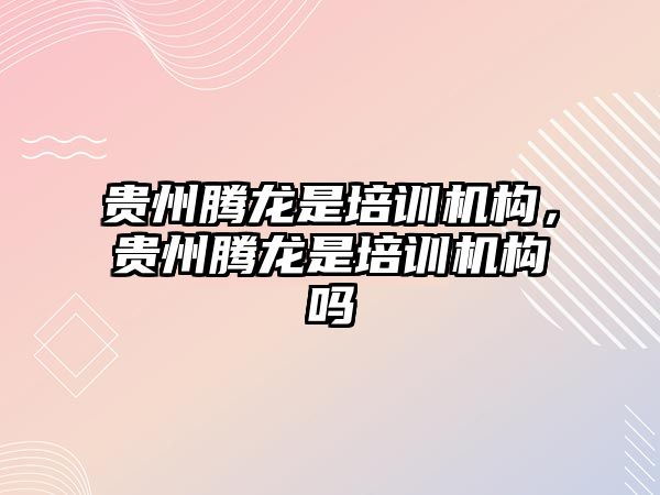 貴州騰龍是培訓機構，貴州騰龍是培訓機構嗎