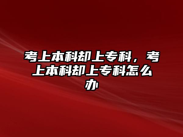 考上本科卻上專科，考上本科卻上專科怎么辦