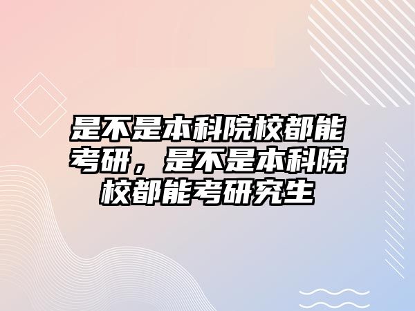 是不是本科院校都能考研，是不是本科院校都能考研究生