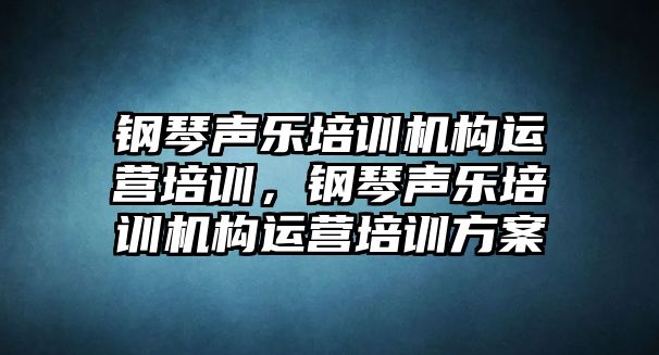 鋼琴聲樂培訓機構運營培訓，鋼琴聲樂培訓機構運營培訓方案