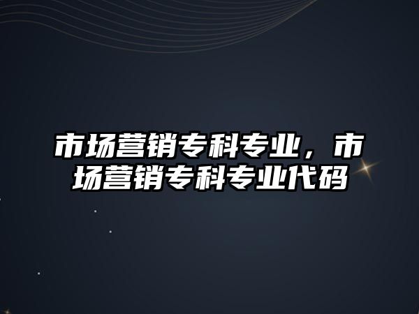 市場營銷專科專業(yè)，市場營銷專科專業(yè)代碼