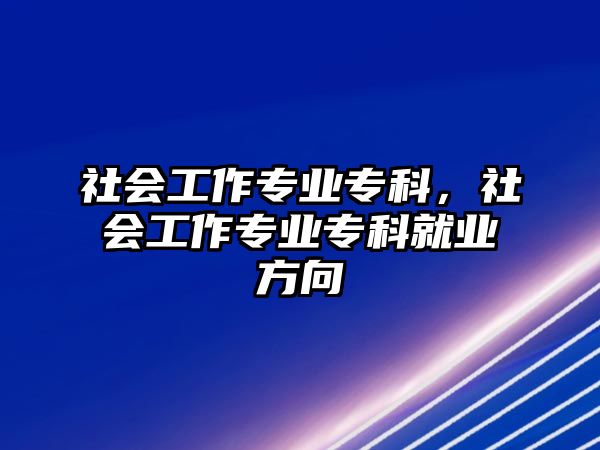 社會工作專業(yè)專科，社會工作專業(yè)專科就業(yè)方向