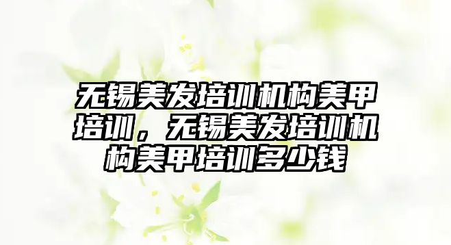 無錫美發(fā)培訓機構美甲培訓，無錫美發(fā)培訓機構美甲培訓多少錢