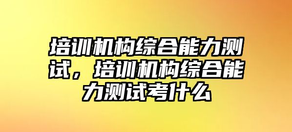 培訓機構(gòu)綜合能力測試，培訓機構(gòu)綜合能力測試考什么