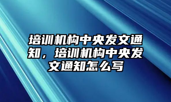 培訓機構中央發(fā)文通知，培訓機構中央發(fā)文通知怎么寫