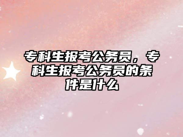 專科生報考公務(wù)員，專科生報考公務(wù)員的條件是什么