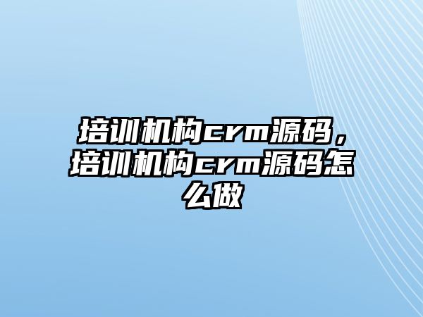 培訓(xùn)機(jī)構(gòu)crm源碼，培訓(xùn)機(jī)構(gòu)crm源碼怎么做