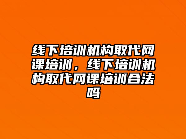 線下培訓機構(gòu)取代網(wǎng)課培訓，線下培訓機構(gòu)取代網(wǎng)課培訓合法嗎