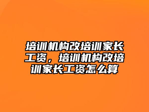 培訓(xùn)機(jī)構(gòu)改培訓(xùn)家長(zhǎng)工資，培訓(xùn)機(jī)構(gòu)改培訓(xùn)家長(zhǎng)工資怎么算