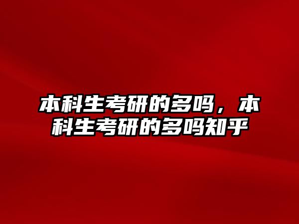 本科生考研的多嗎，本科生考研的多嗎知乎