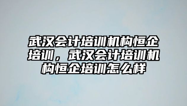 武漢會(huì)計(jì)培訓(xùn)機(jī)構(gòu)恒企培訓(xùn)，武漢會(huì)計(jì)培訓(xùn)機(jī)構(gòu)恒企培訓(xùn)怎么樣