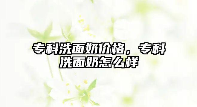 專科洗面奶價格，專科洗面奶怎么樣