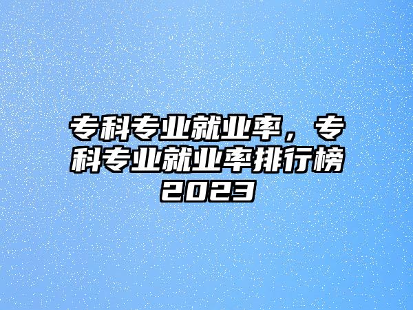 專科專業(yè)就業(yè)率，專科專業(yè)就業(yè)率排行榜2023