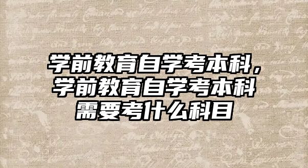 學前教育自學考本科，學前教育自學考本科需要考什么科目