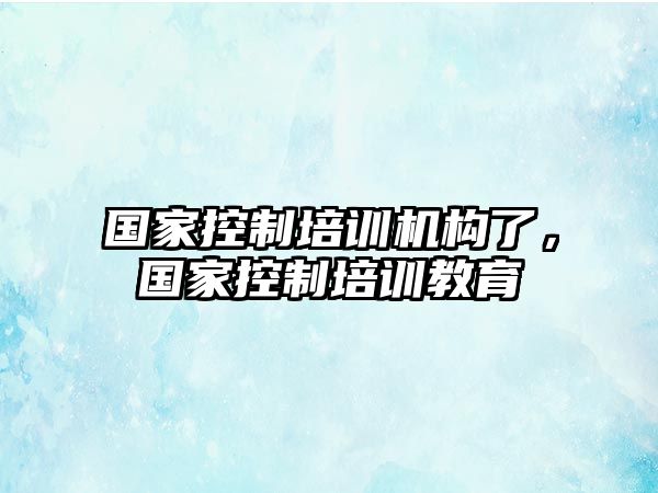 國(guó)家控制培訓(xùn)機(jī)構(gòu)了，國(guó)家控制培訓(xùn)教育