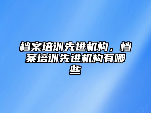 檔案培訓(xùn)先進機構(gòu)，檔案培訓(xùn)先進機構(gòu)有哪些