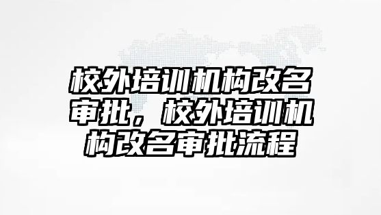 校外培訓機構改名審批，校外培訓機構改名審批流程