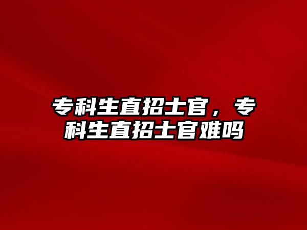 專科生直招士官，專科生直招士官難嗎