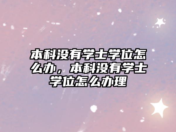 本科沒有學(xué)士學(xué)位怎么辦，本科沒有學(xué)士學(xué)位怎么辦理