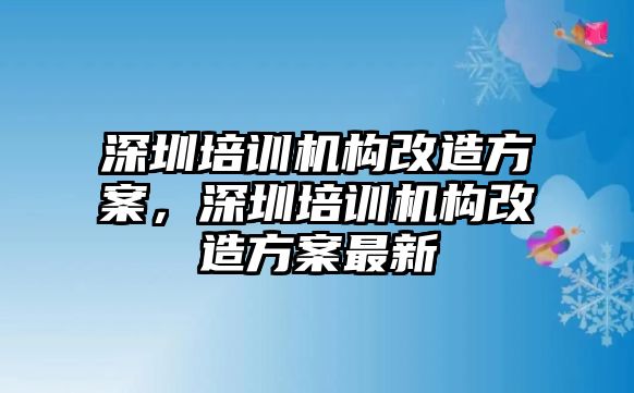 深圳培訓(xùn)機(jī)構(gòu)改造方案，深圳培訓(xùn)機(jī)構(gòu)改造方案最新